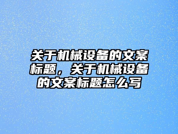 關(guān)于機械設(shè)備的文案標題，關(guān)于機械設(shè)備的文案標題怎么寫