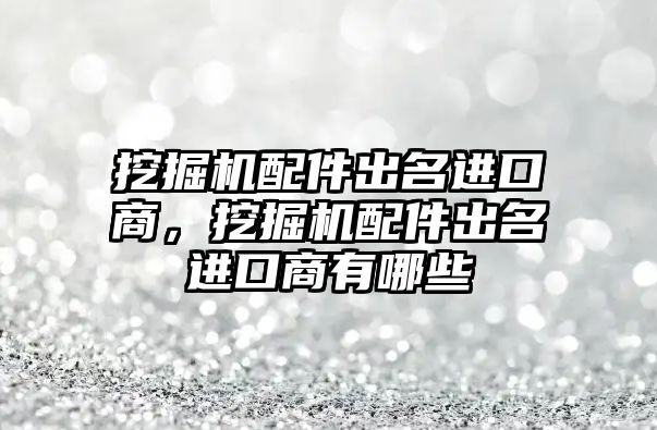 挖掘機配件出名進口商，挖掘機配件出名進口商有哪些