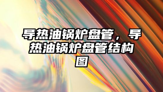 導熱油鍋爐盤管，導熱油鍋爐盤管結構圖