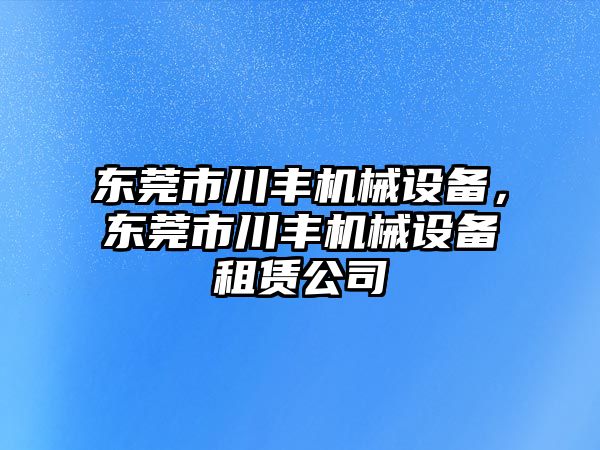 東莞市川豐機械設備，東莞市川豐機械設備租賃公司