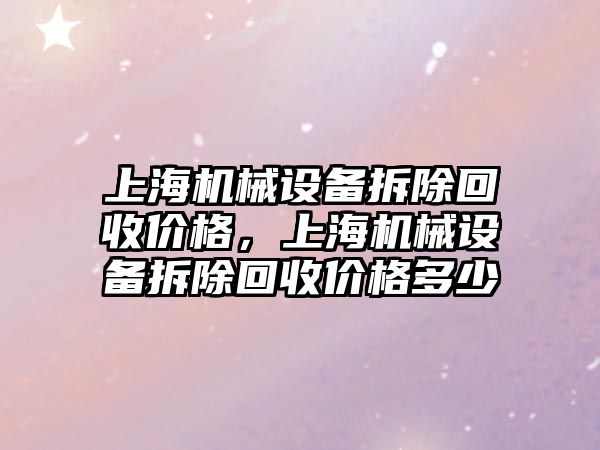 上海機械設備拆除回收價格，上海機械設備拆除回收價格多少