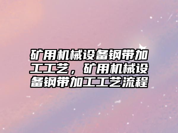 礦用機械設備鋼帶加工工藝，礦用機械設備鋼帶加工工藝流程