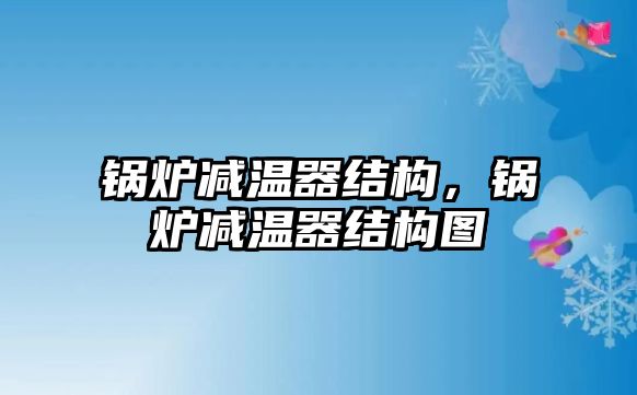 鍋爐減溫器結構，鍋爐減溫器結構圖