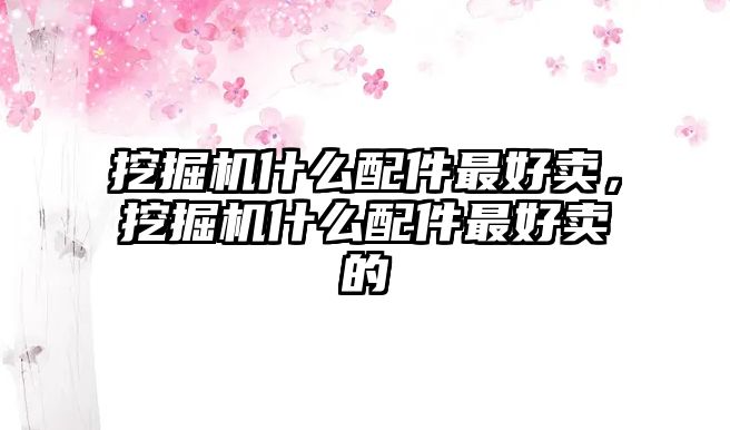 挖掘機什么配件最好賣，挖掘機什么配件最好賣的