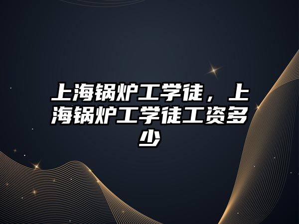 上海鍋爐工學徒，上海鍋爐工學徒工資多少