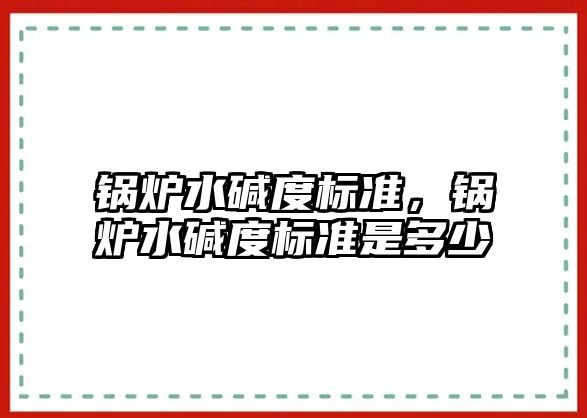 鍋爐水堿度標準，鍋爐水堿度標準是多少