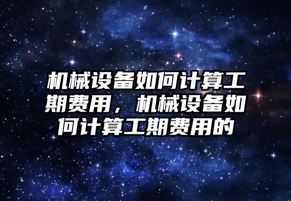 機械設(shè)備如何計算工期費用，機械設(shè)備如何計算工期費用的