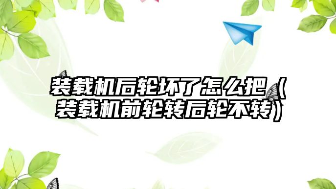 裝載機后輪壞了怎么把（裝載機前輪轉后輪不轉）