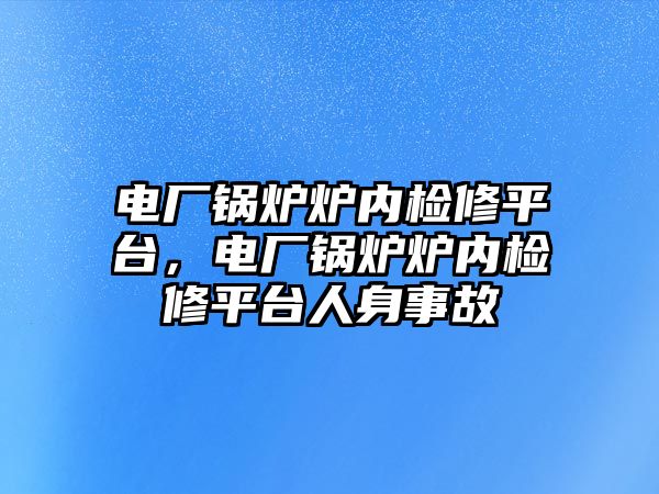 電廠鍋爐爐內檢修平臺，電廠鍋爐爐內檢修平臺人身事故