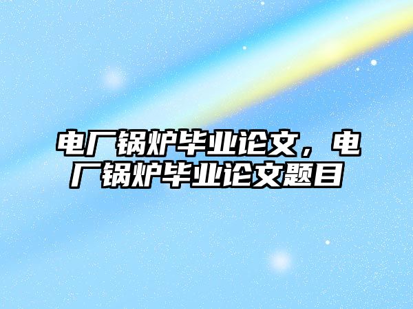 電廠鍋爐畢業論文，電廠鍋爐畢業論文題目