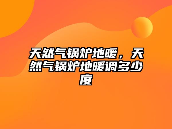 天然氣鍋爐地暖，天然氣鍋爐地暖調(diào)多少度