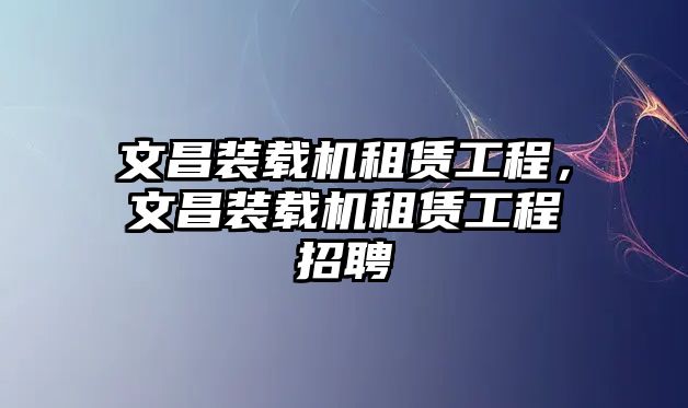 文昌裝載機租賃工程，文昌裝載機租賃工程招聘