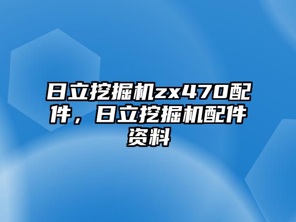 日立挖掘機zx470配件，日立挖掘機配件資料