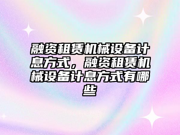 融資租賃機械設(shè)備計息方式，融資租賃機械設(shè)備計息方式有哪些