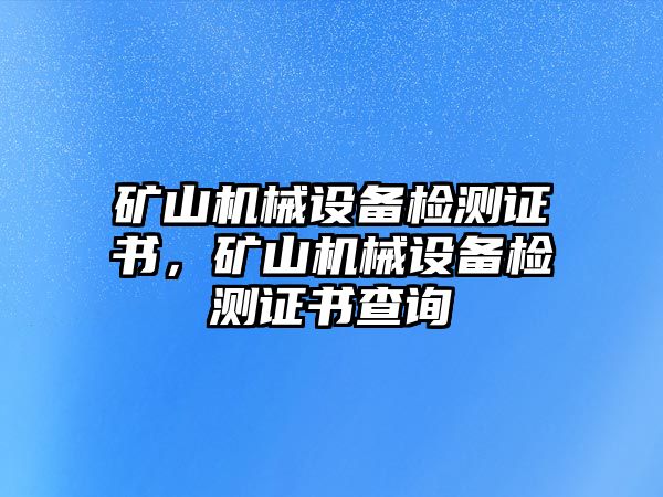 礦山機械設備檢測證書，礦山機械設備檢測證書查詢