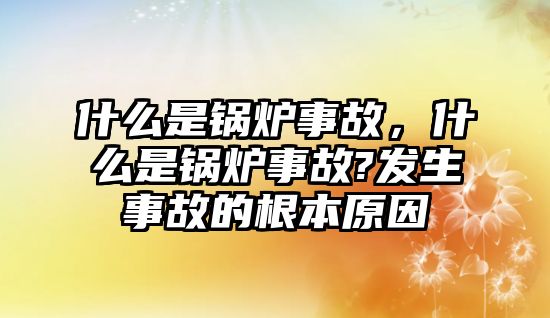 什么是鍋爐事故，什么是鍋爐事故?發生事故的根本原因