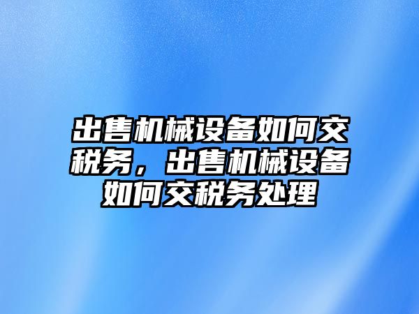 出售機械設備如何交稅務，出售機械設備如何交稅務處理