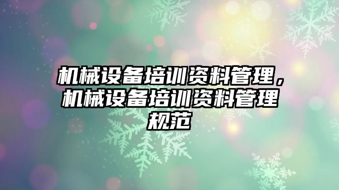 機械設備培訓資料管理，機械設備培訓資料管理規范