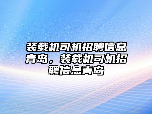 裝載機司機招聘信息青島，裝載機司機招聘信息青島