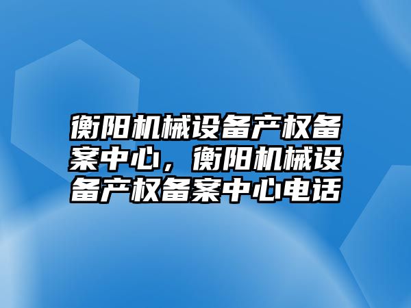 衡陽機械設備產權備案中心，衡陽機械設備產權備案中心電話