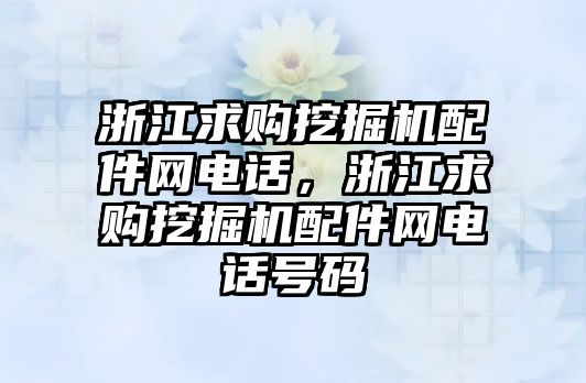 浙江求購挖掘機配件網電話，浙江求購挖掘機配件網電話號碼