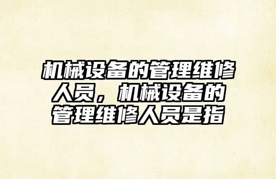 機械設備的管理維修人員，機械設備的管理維修人員是指