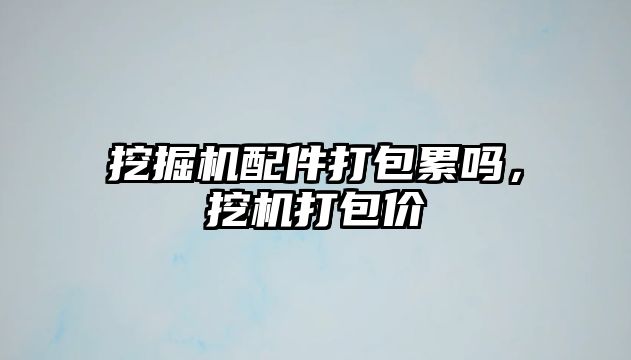 挖掘機配件打包累嗎，挖機打包價