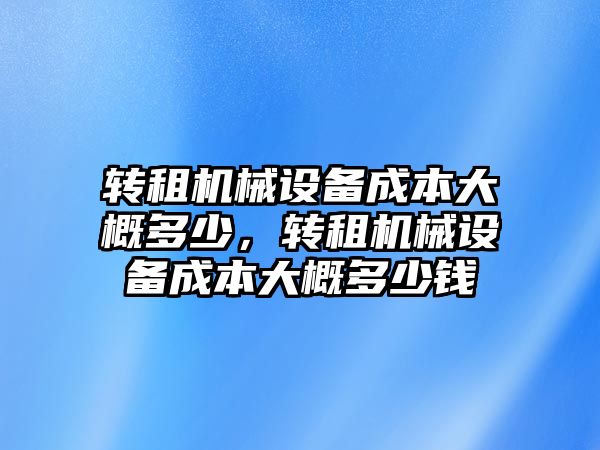 轉租機械設備成本大概多少，轉租機械設備成本大概多少錢