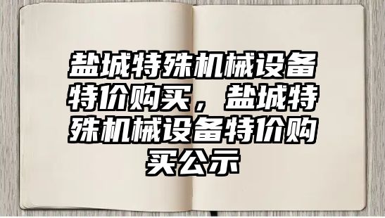 盐城特殊机械设备特价购买，盐城特殊机械设备特价购买公示