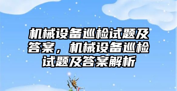 機械設備巡檢試題及答案，機械設備巡檢試題及答案解析