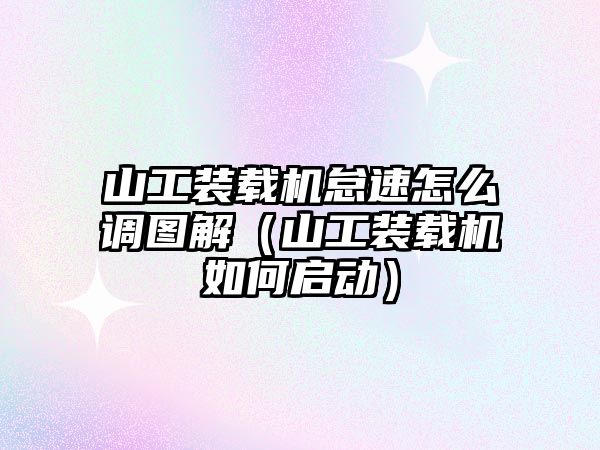 山工裝載機怠速怎么調圖解（山工裝載機如何啟動）