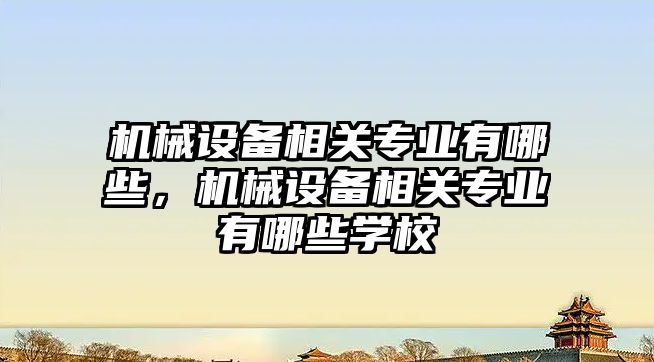 機械設備相關專業有哪些，機械設備相關專業有哪些學校