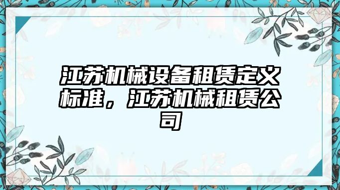 江蘇機(jī)械設(shè)備租賃定義標(biāo)準(zhǔn)，江蘇機(jī)械租賃公司