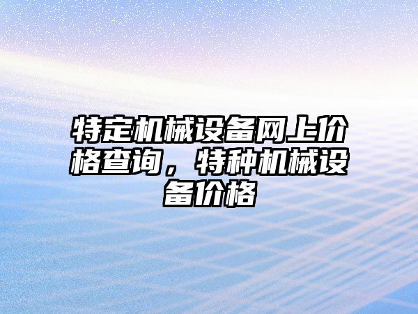 特定機械設備網上價格查詢，特種機械設備價格