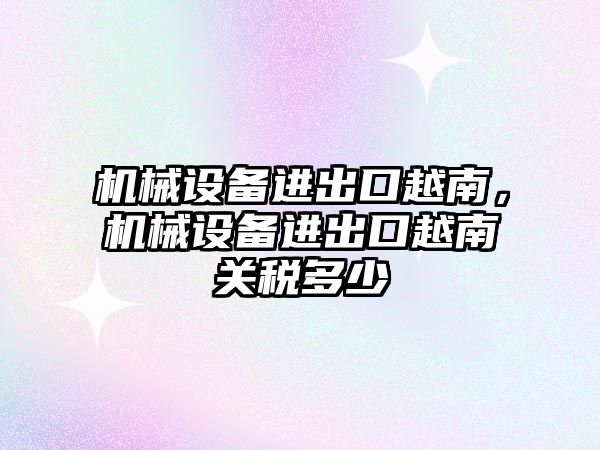 機械設備進出口越南，機械設備進出口越南關稅多少