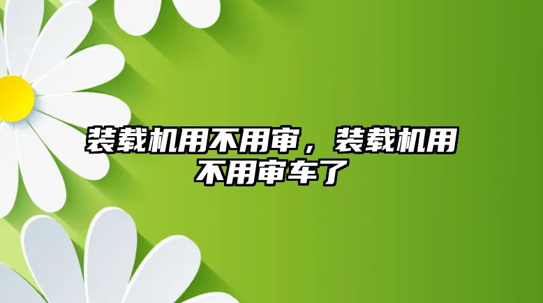 裝載機用不用審，裝載機用不用審車了