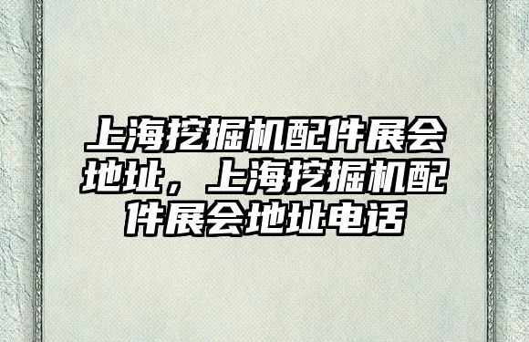 上海挖掘機配件展會地址，上海挖掘機配件展會地址電話