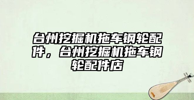 臺州挖掘機(jī)拖車鋼輪配件，臺州挖掘機(jī)拖車鋼輪配件店