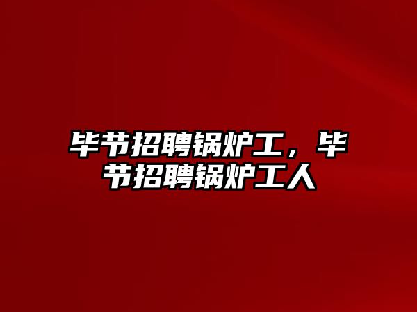 畢節招聘鍋爐工，畢節招聘鍋爐工人