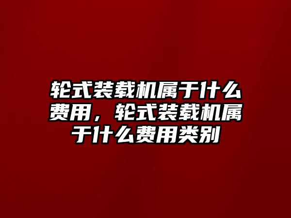 輪式裝載機(jī)屬于什么費(fèi)用，輪式裝載機(jī)屬于什么費(fèi)用類別