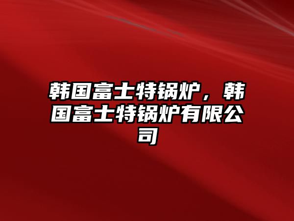 韓國富士特鍋爐，韓國富士特鍋爐有限公司