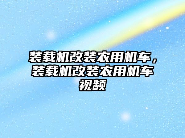 裝載機改裝農用機車，裝載機改裝農用機車視頻