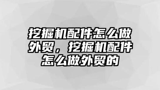 挖掘機配件怎么做外貿(mào)，挖掘機配件怎么做外貿(mào)的