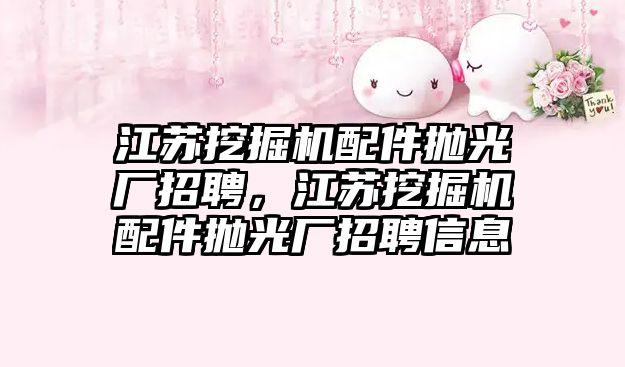 江蘇挖掘機配件拋光廠招聘，江蘇挖掘機配件拋光廠招聘信息