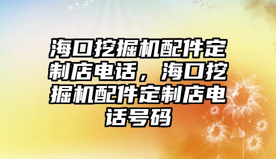 海口挖掘機(jī)配件定制店電話，海口挖掘機(jī)配件定制店電話號碼