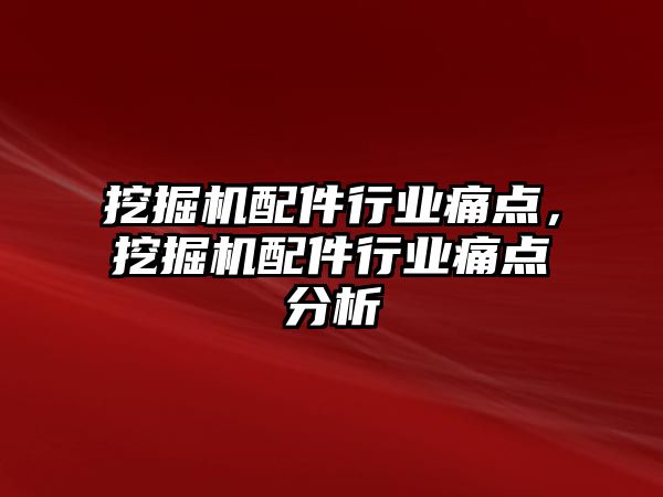 挖掘機配件行業痛點，挖掘機配件行業痛點分析