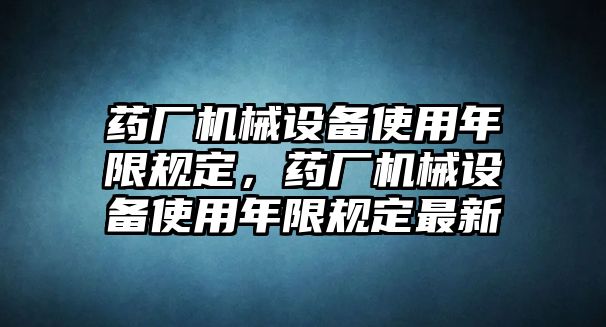 藥廠機械設備使用年限規定，藥廠機械設備使用年限規定最新