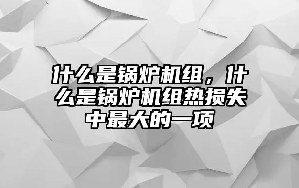 什么是鍋爐機組，什么是鍋爐機組熱損失中最大的一項