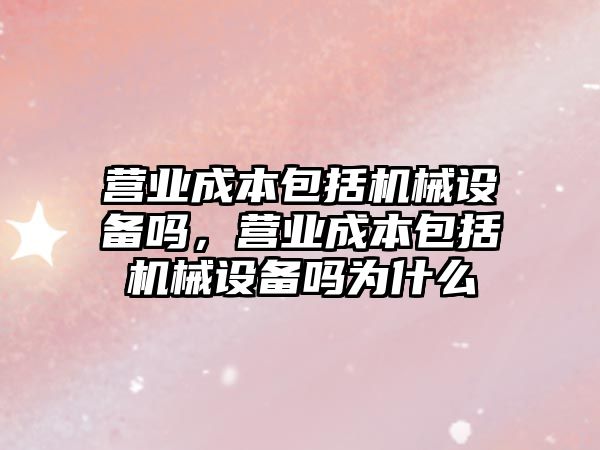 營業(yè)成本包括機械設備嗎，營業(yè)成本包括機械設備嗎為什么