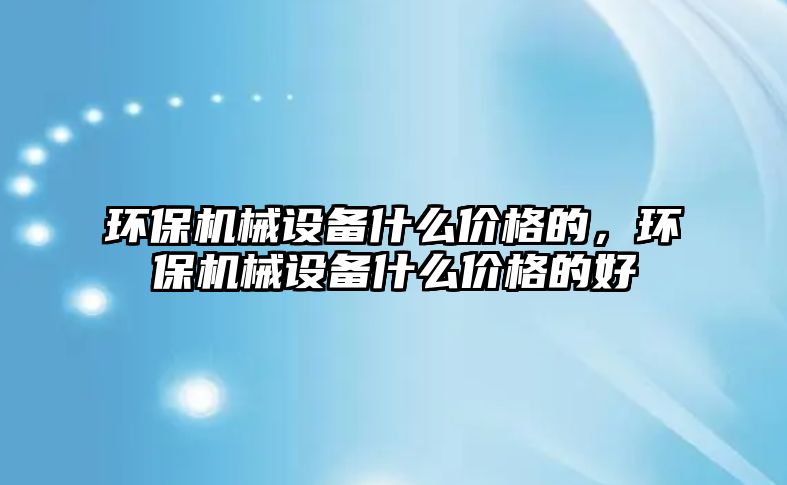 環保機械設備什么價格的，環保機械設備什么價格的好